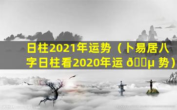 日柱2021年运势（卜易居八字日柱看2020年运 🐵 势）